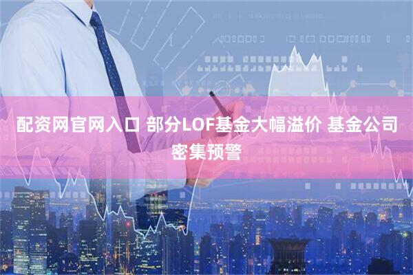 配资网官网入口 部分LOF基金大幅溢价 基金公司密集预警
