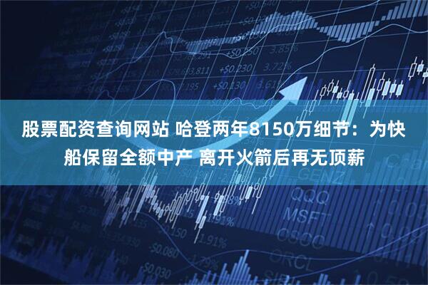 股票配资查询网站 哈登两年8150万细节：为快船保留全额中产 离开火箭后再无顶薪