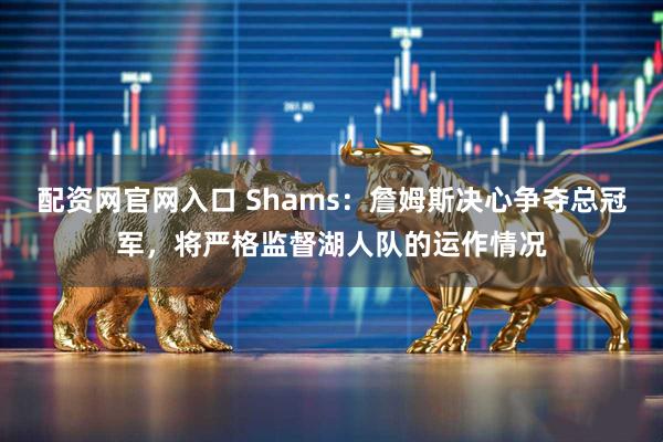 配资网官网入口 Shams：詹姆斯决心争夺总冠军，将严格监督湖人队的运作情况