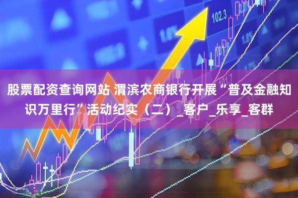 股票配资查询网站 渭滨农商银行开展“普及金融知识万里行”活动纪实（二）_客户_乐享_客群