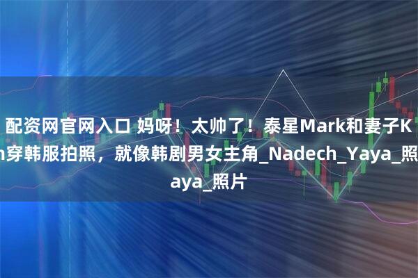 配资网官网入口 妈呀！太帅了！泰星Mark和妻子Kim穿韩服拍照，就像韩剧男女主角_Nadech_Yaya_照片