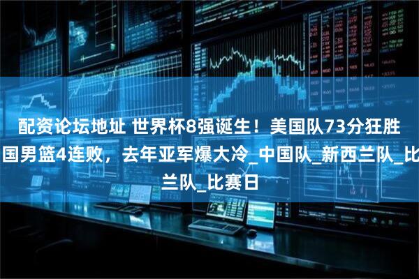 配资论坛地址 世界杯8强诞生！美国队73分狂胜，中国男篮4连败，去年亚军爆大冷_中国队_新西兰队_比赛日