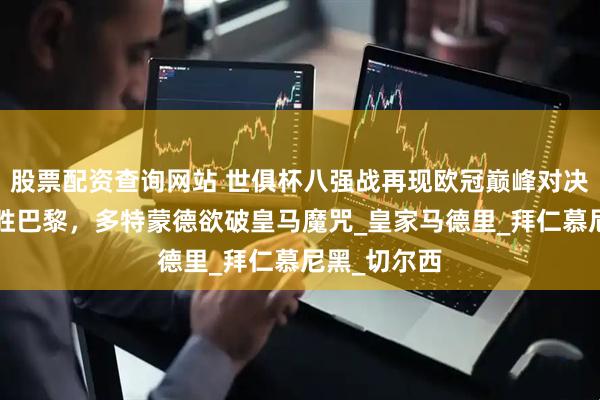 股票配资查询网站 世俱杯八强战再现欧冠巅峰对决！拜仁4连胜巴黎，多特蒙德欲破皇马魔咒_皇家马德里_拜仁慕尼黑_切尔西