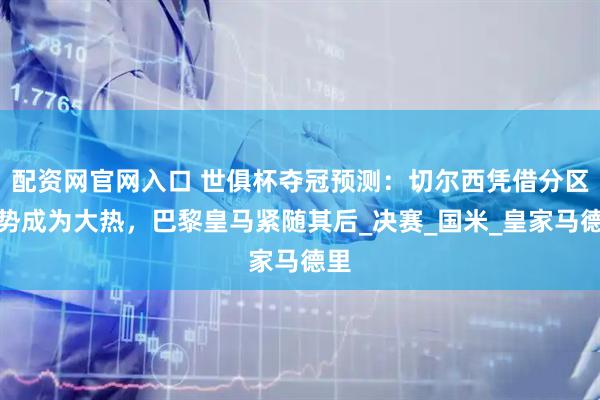 配资网官网入口 世俱杯夺冠预测：切尔西凭借分区优势成为大热，巴黎皇马紧随其后_决赛_国米_皇家马德里