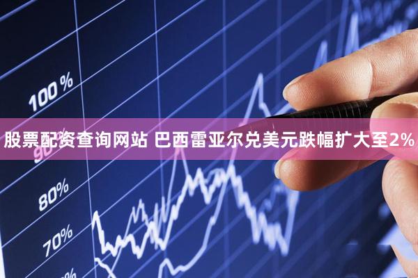 股票配资查询网站 巴西雷亚尔兑美元跌幅扩大至2%