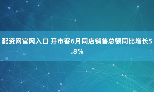 配资网官网入口 开市客6月同店销售总额同比增长5.8％