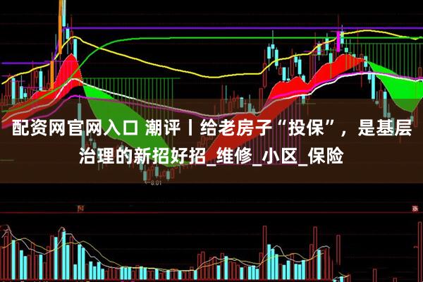 配资网官网入口 潮评丨给老房子“投保”，是基层治理的新招好招_维修_小区_保险