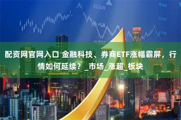 配资网官网入口 金融科技、券商ETF涨幅霸屏，行情如何延续？_市场_涨超_板块