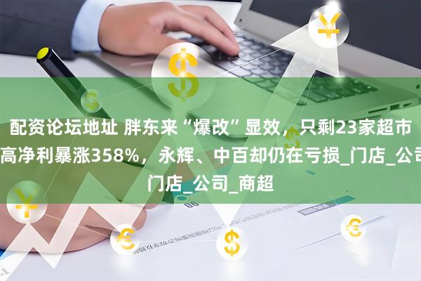 配资论坛地址 胖东来“爆改”显效，只剩23家超市的步步高净利暴涨358%，永辉、中百却仍在亏损_门店_公司_商超