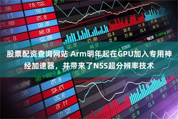 股票配资查询网站 Arm明年起在GPU加入专用神经加速器，并带来了NSS超分辨率技术