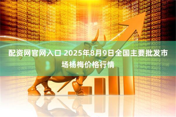 配资网官网入口 2025年8月9日全国主要批发市场杨梅价格行情