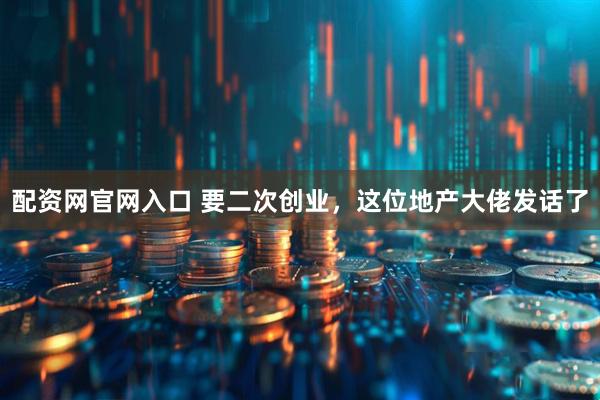 配资网官网入口 要二次创业，这位地产大佬发话了