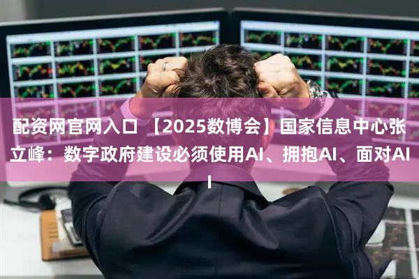 配资网官网入口 【2025数博会】国家信息中心张立峰：数字政府建设必须使用AI、拥抱AI、面对AI