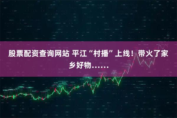 股票配资查询网站 平江“村播”上线！带火了家乡好物……