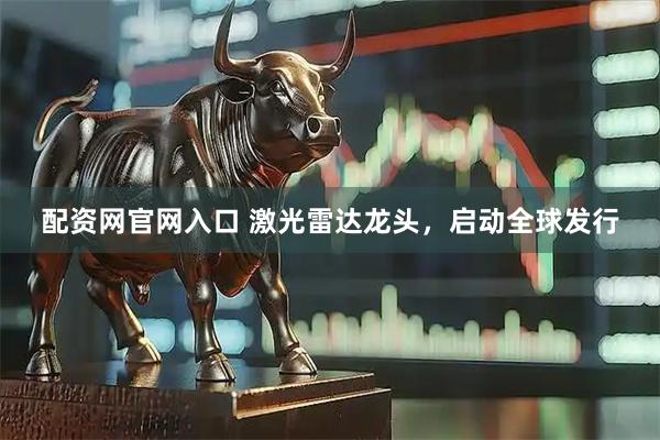 配资网官网入口 激光雷达龙头，启动全球发行