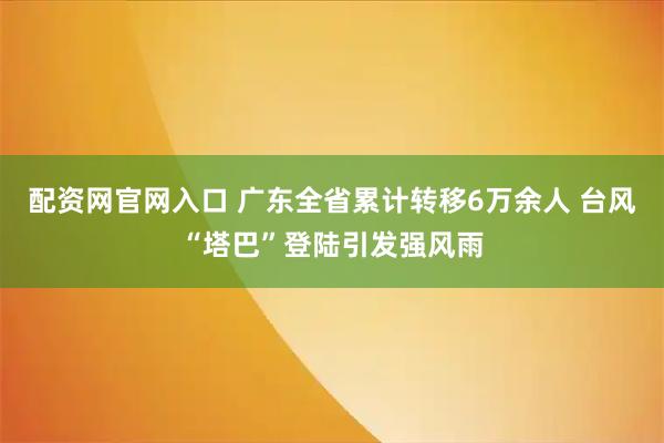 配资网官网入口 广东全省累计转移6万余人 台风“塔巴”登陆引发强风雨