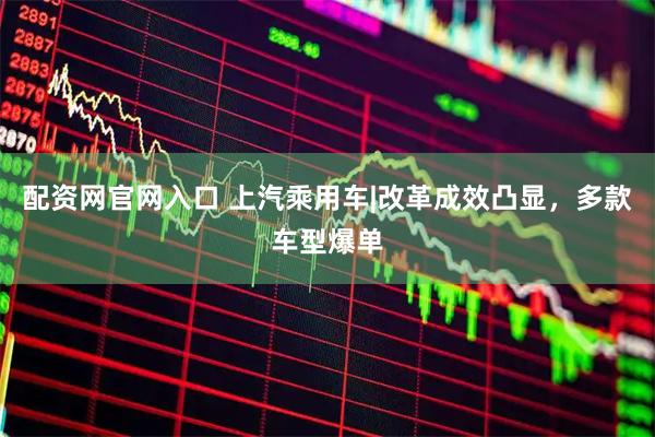 配资网官网入口 上汽乘用车|改革成效凸显，多款车型爆单