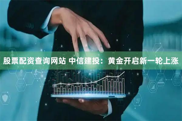 股票配资查询网站 中信建投：黄金开启新一轮上涨