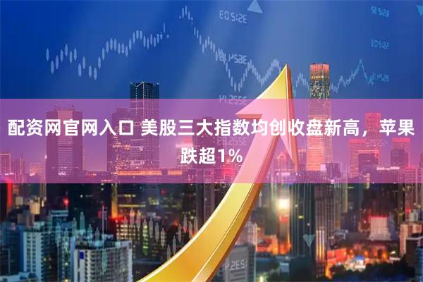 配资网官网入口 美股三大指数均创收盘新高，苹果跌超1%