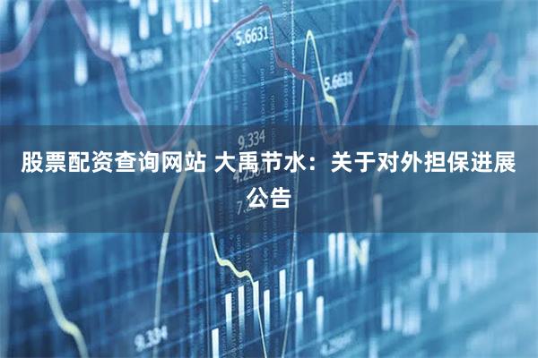 股票配资查询网站 大禹节水：关于对外担保进展公告