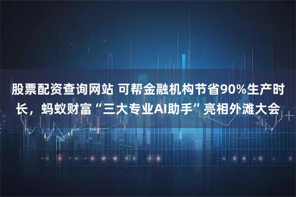 股票配资查询网站 可帮金融机构节省90%生产时长，蚂蚁财富“三大专业AI助手”亮相外滩大会
