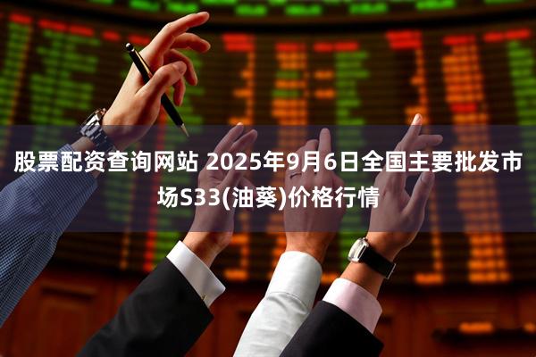 股票配资查询网站 2025年9月6日全国主要批发市场S33(油葵)价格行情