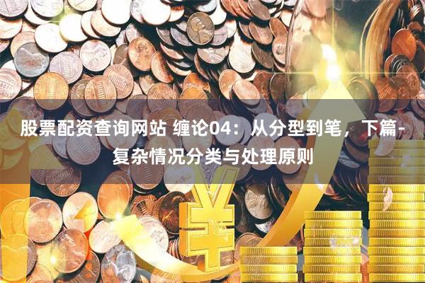 股票配资查询网站 缠论04：从分型到笔，下篇-复杂情况分类与处理原则
