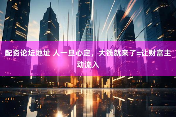 配资论坛地址 人一旦心定，大钱就来了=让财富主动流入