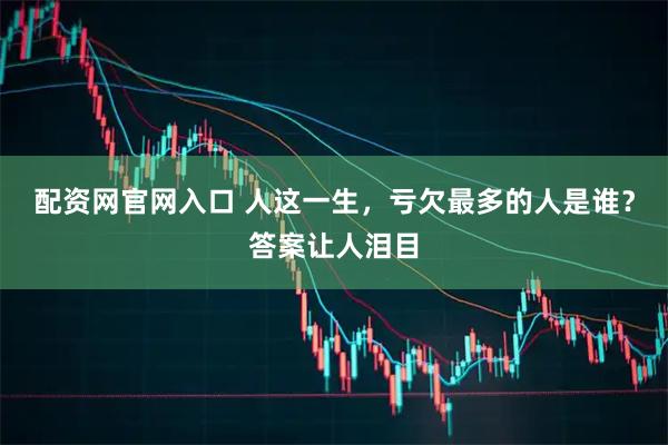 配资网官网入口 人这一生，亏欠最多的人是谁？答案让人泪目