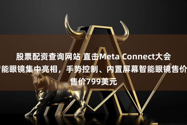 股票配资查询网站 直击Meta Connect大会：多款智能眼镜集中亮相，手势控制、内置屏幕智能眼镜售价799美元