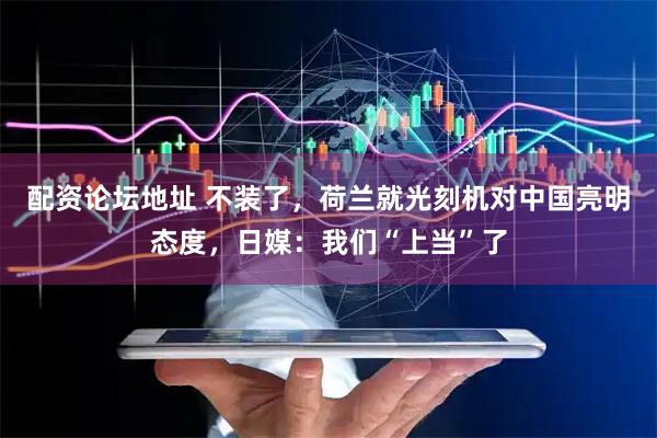 配资论坛地址 不装了，荷兰就光刻机对中国亮明态度，日媒：我们“上当”了