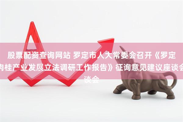 股票配资查询网站 罗定市人大常委会召开《罗定肉桂产业发展立法调研工作报告》征询意见建议座谈会