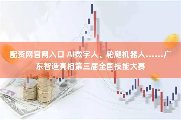 配资网官网入口 AI数字人、轮腿机器人……广东智造亮相第三届全国技能大赛