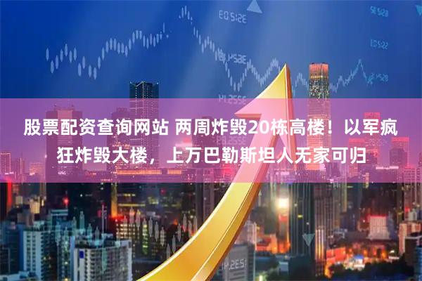 股票配资查询网站 两周炸毁20栋高楼！以军疯狂炸毁大楼，上万巴勒斯坦人无家可归