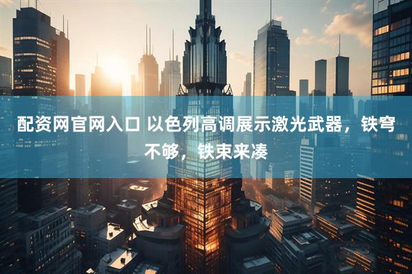 配资网官网入口 以色列高调展示激光武器，铁穹不够，铁束来凑