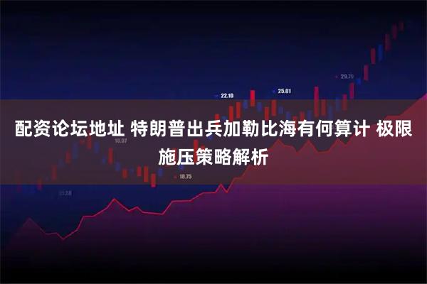 配资论坛地址 特朗普出兵加勒比海有何算计 极限施压策略解析