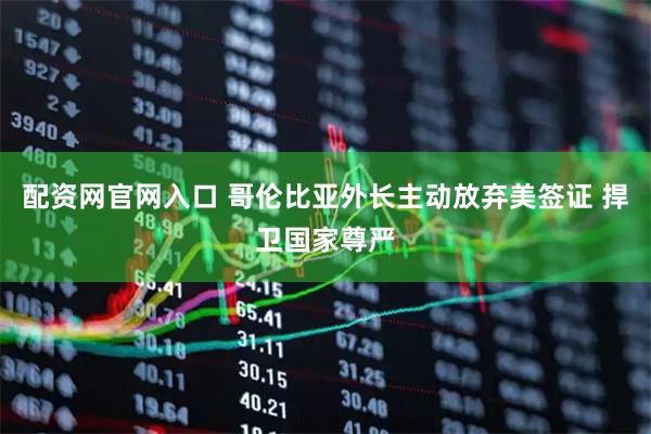 配资网官网入口 哥伦比亚外长主动放弃美签证 捍卫国家尊严