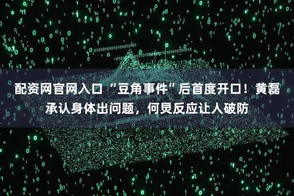 配资网官网入口 “豆角事件”后首度开口！黄磊承认身体出问题，何炅反应让人破防