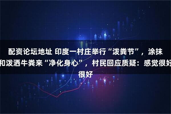 配资论坛地址 印度一村庄举行“泼粪节”，涂抹和泼洒牛粪来“净化身心”，村民回应质疑：感觉很好