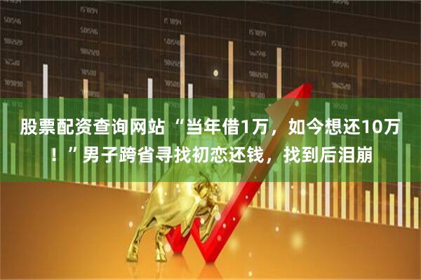 股票配资查询网站 “当年借1万，如今想还10万！”男子跨省寻找初恋还钱，找到后泪崩