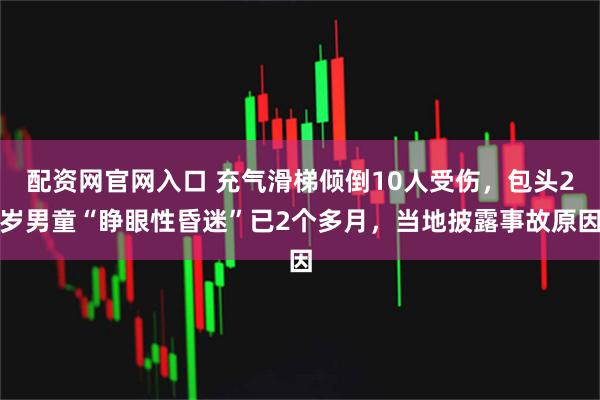 配资网官网入口 充气滑梯倾倒10人受伤，包头2岁男童“睁眼性昏迷”已2个多月，当地披露事故原因