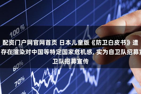 配资门户网官网首页 日本儿童版《防卫白皮书》遭批: 存在渲染对中国等特定国家危机感, 实为自卫队招募宣传