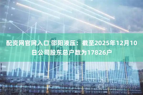 配资网官网入口 邵阳液压：截至2025年12月10日公司股东总户数为17826户