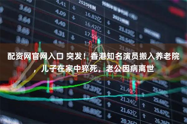 配资网官网入口 突发！香港知名演员搬入养老院，儿子在家中猝死，老公因病离世