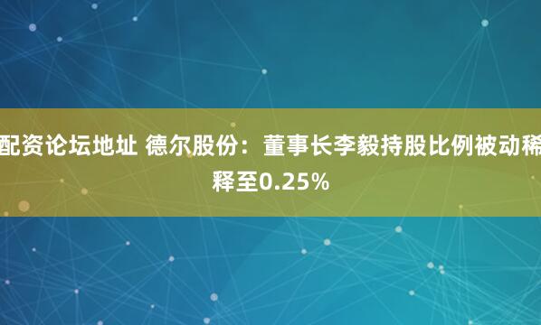 配资论坛地址 德尔股份：董事长李毅持股比例被动稀释至0.25%