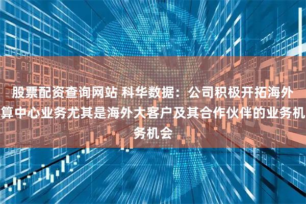 股票配资查询网站 科华数据：公司积极开拓海外智算中心业务尤其是海外大客户及其合作伙伴的业务机会