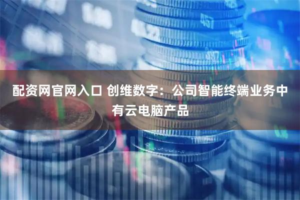 配资网官网入口 创维数字：公司智能终端业务中有云电脑产品