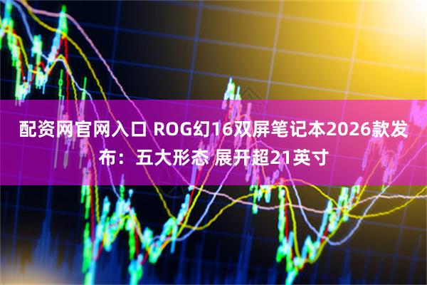 配资网官网入口 ROG幻16双屏笔记本2026款发布：五大形态 展开超21英寸
