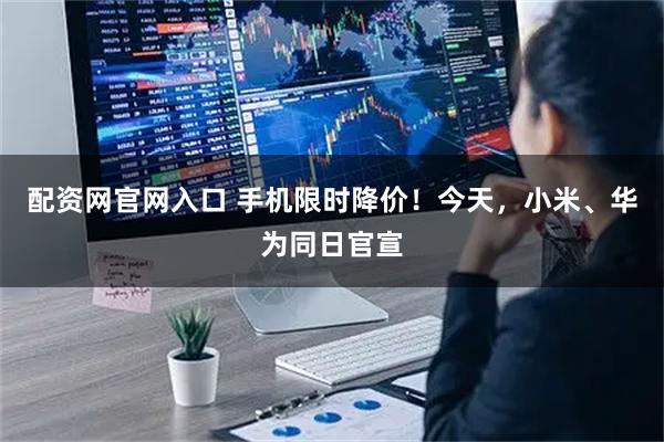 配资网官网入口 手机限时降价!今天,小米、华为同日官宣