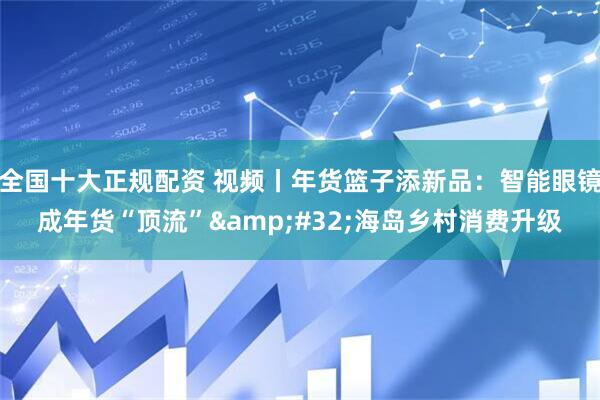 全国十大正规配资 视频丨年货篮子添新品：智能眼镜成年货“顶流” 海岛乡村消费升级